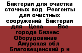 Бактерии для очистки сточных вод. Реагенты для очистных сооружений. Бактерии для › Цена ­ 1 - Все города Бизнес » Оборудование   . Амурская обл.,Благовещенский р-н